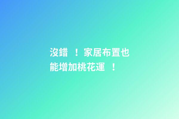 沒錯！家居布置也能增加桃花運！